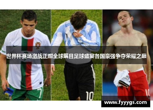 世界杯赛场激战正酣全球瞩目足球盛宴各国豪强争夺荣耀之巅