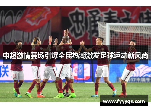 中超激情赛场引爆全民热潮激发足球运动新风尚