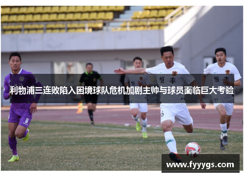 利物浦三连败陷入困境球队危机加剧主帅与球员面临巨大考验