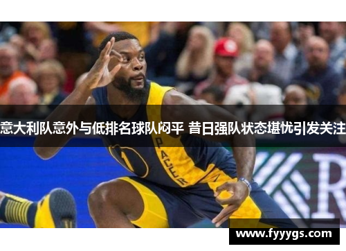 意大利队意外与低排名球队闷平 昔日强队状态堪忧引发关注