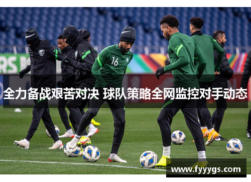 全力备战艰苦对决 球队策略全网监控对手动态