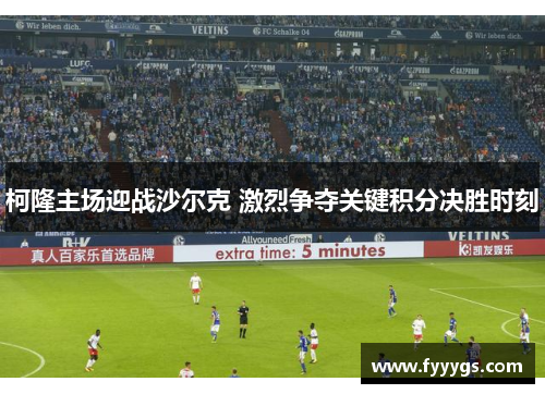 柯隆主场迎战沙尔克 激烈争夺关键积分决胜时刻