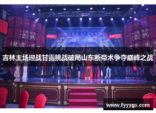 吉林主场迎战甘露挑战破局山东断帝术争夺巅峰之战