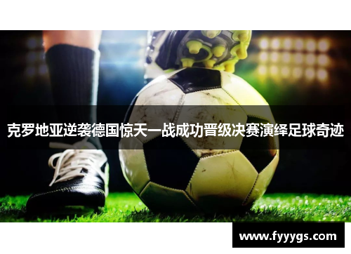 克罗地亚逆袭德国惊天一战成功晋级决赛演绎足球奇迹
