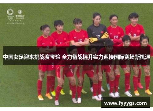中国女足迎来挑战赛考验 全力备战提升实力迎接国际赛场新机遇