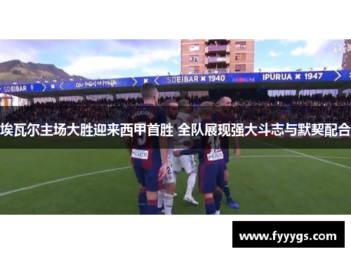 埃瓦尔主场大胜迎来西甲首胜 全队展现强大斗志与默契配合