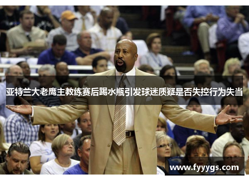 亚特兰大老鹰主教练赛后踢水瓶引发球迷质疑是否失控行为失当