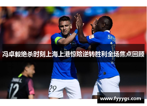 冯卓毅绝杀时刻上海上港惊险逆转胜利全场焦点回顾