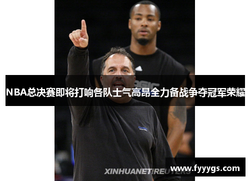NBA总决赛即将打响各队士气高昂全力备战争夺冠军荣耀