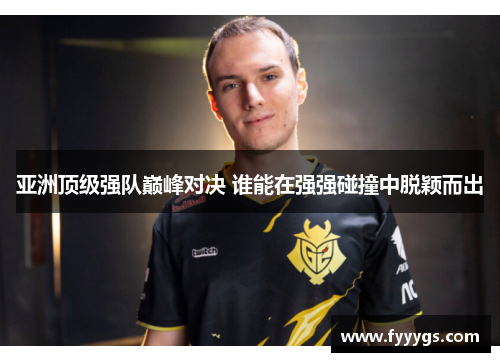 亚洲顶级强队巅峰对决 谁能在强强碰撞中脱颖而出