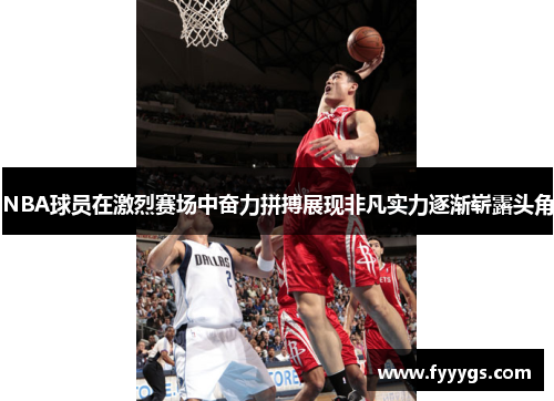 NBA球员在激烈赛场中奋力拼搏展现非凡实力逐渐崭露头角