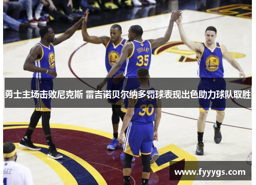 勇士主场击败尼克斯 雷吉诺贝尔纳多罚球表现出色助力球队取胜