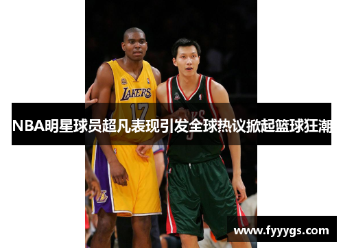 NBA明星球员超凡表现引发全球热议掀起篮球狂潮