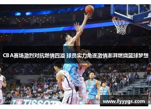 CBA赛场激烈对抗燃情四溢 球员实力角逐激情澎湃燃烧篮球梦想
