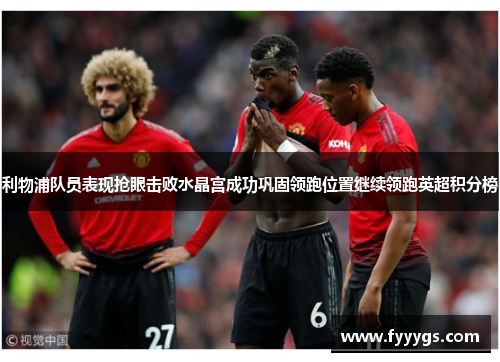 利物浦队员表现抢眼击败水晶宫成功巩固领跑位置继续领跑英超积分榜