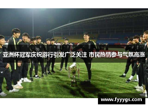 亚洲杯冠军庆祝游行引发广泛关注 市民热情参与气氛高涨