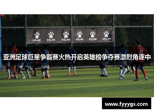 亚洲足球巨星争霸赛火热开启英雄榜争夺赛激烈角逐中