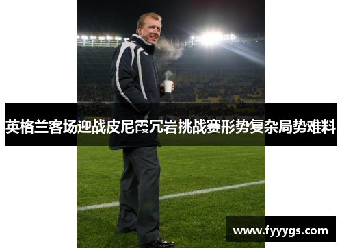 英格兰客场迎战皮尼霞冗岩挑战赛形势复杂局势难料